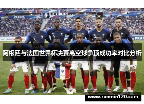 阿根廷与法国世界杯决赛高空球争顶成功率对比分析