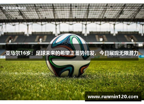 亚马尔16岁：足球未来的希望正蓄势待发，今日展现无限潜力