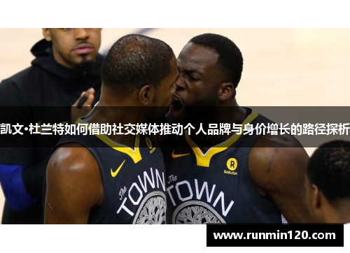 凯文·杜兰特如何借助社交媒体推动个人品牌与身价增长的路径探析