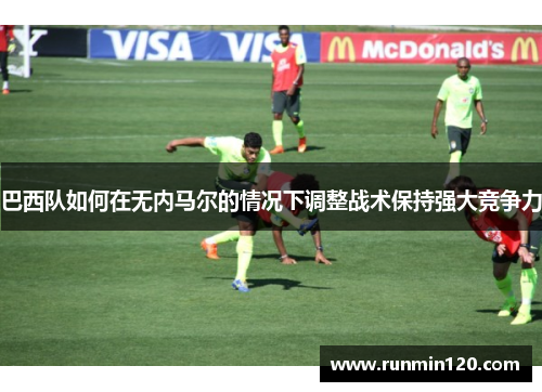 巴西队如何在无内马尔的情况下调整战术保持强大竞争力