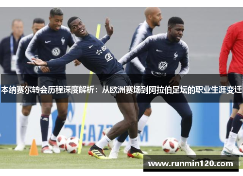本纳赛尔转会历程深度解析：从欧洲赛场到阿拉伯足坛的职业生涯变迁
