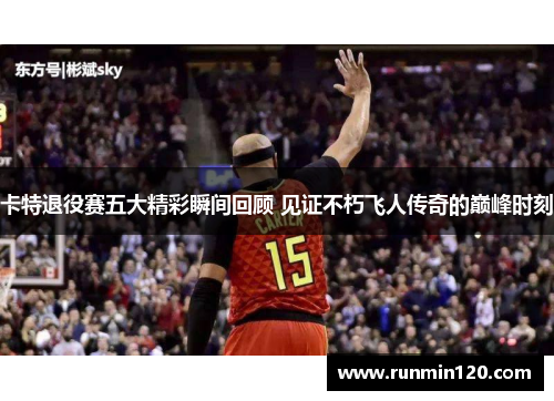 卡特退役赛五大精彩瞬间回顾 见证不朽飞人传奇的巅峰时刻