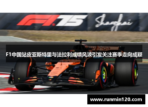 F1中国站皮亚斯特里与法拉利成绩风波引发关注赛季走向成疑