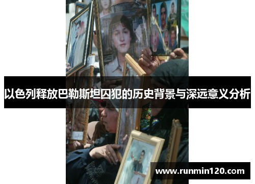 以色列释放巴勒斯坦囚犯的历史背景与深远意义分析