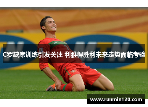 C罗缺席训练引发关注 利雅得胜利未来走势面临考验