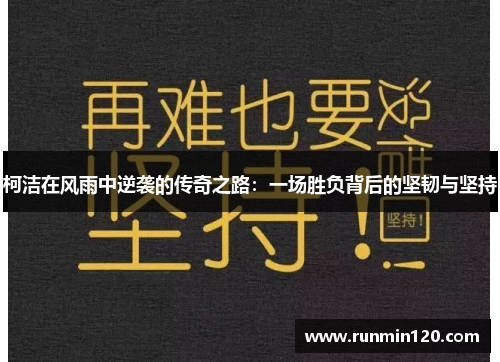 柯洁在风雨中逆袭的传奇之路：一场胜负背后的坚韧与坚持