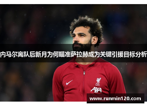 内马尔离队后新月为何瞄准萨拉赫成为关键引援目标分析