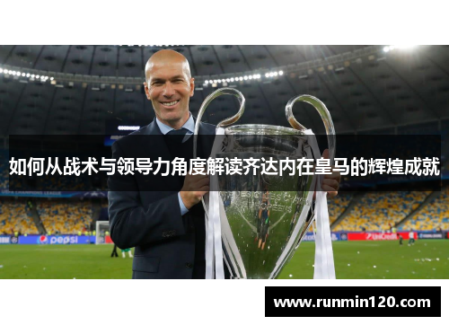 如何从战术与领导力角度解读齐达内在皇马的辉煌成就