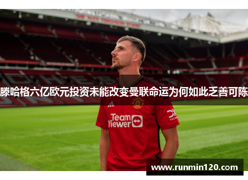 滕哈格六亿欧元投资未能改变曼联命运为何如此乏善可陈