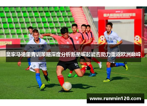 皇家马德里青训策略深度分析新星崛起能否助力重返欧洲巅峰