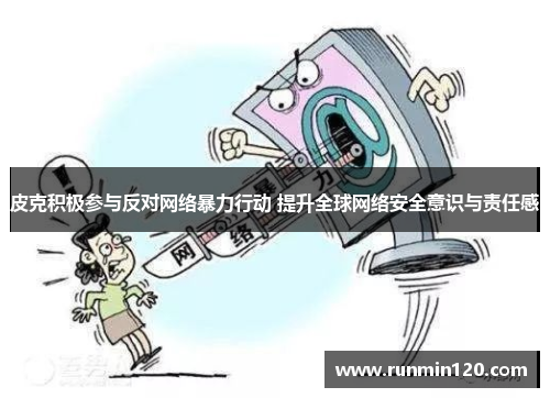 皮克积极参与反对网络暴力行动 提升全球网络安全意识与责任感