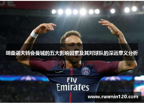 胡桑诺夫转会曼城的五大影响因素及其对球队的深远意义分析