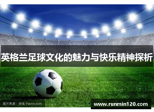 英格兰足球文化的魅力与快乐精神探析