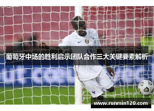 葡萄牙中场的胜利启示团队合作三大关键要素解析