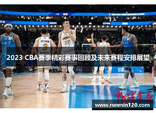 2023 CBA赛季精彩赛事回顾及未来赛程安排展望