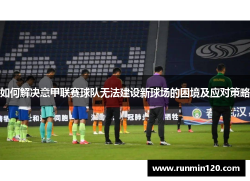 如何解决意甲联赛球队无法建设新球场的困境及应对策略