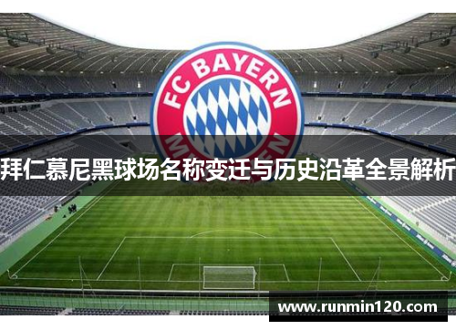 拜仁慕尼黑球场名称变迁与历史沿革全景解析