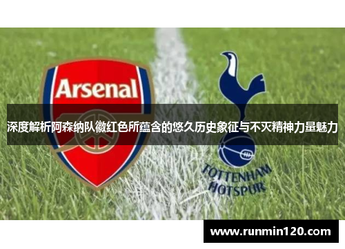 深度解析阿森纳队徽红色所蕴含的悠久历史象征与不灭精神力量魅力 深度解析阿森纳队徽红色所蕴含的悠久历史象征与不灭精神力量魅力