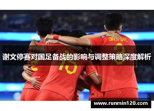 谢文停赛对国足备战的影响与调整策略深度解析