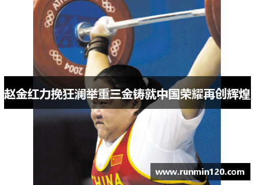赵金红力挽狂澜举重三金铸就中国荣耀再创辉煌 赵金红力挽狂澜举重三金铸就中国荣耀再创辉煌