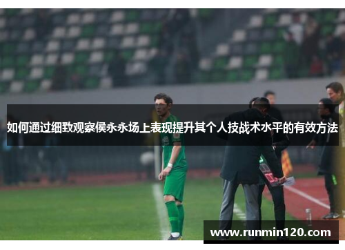 如何通过细致观察侯永永场上表现提升其个人技战术水平的有效方法