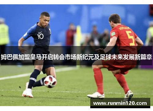 姆巴佩加盟皇马开启转会市场新纪元及足球未来发展新篇章