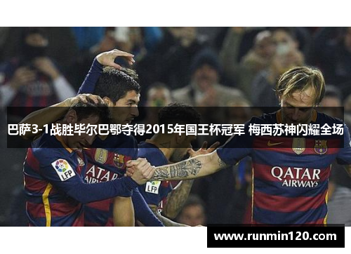 巴萨3-1战胜毕尔巴鄂夺得2015年国王杯冠军 梅西苏神闪耀全场