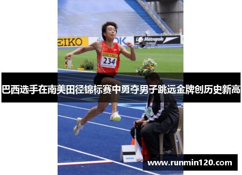 巴西选手在南美田径锦标赛中勇夺男子跳远金牌创历史新高