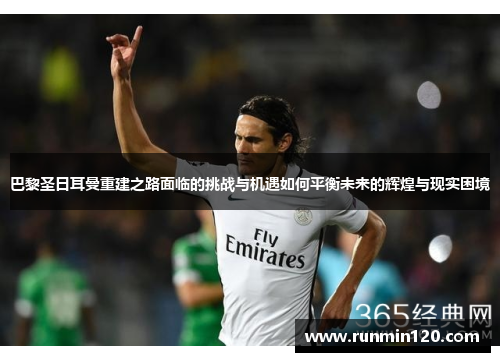 巴黎圣日耳曼重建之路面临的挑战与机遇如何平衡未来的辉煌与现实困境