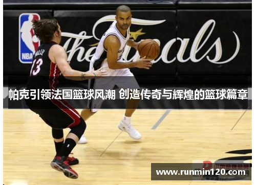 帕克引领法国篮球风潮 创造传奇与辉煌的篮球篇章