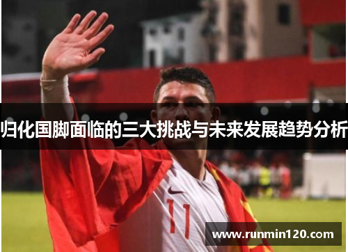 归化国脚面临的三大挑战与未来发展趋势分析 归化国脚面临的三大挑战与未来发展趋势分析