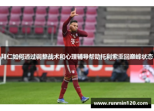 拜仁如何通过调整战术和心理辅导帮助托利索重回巅峰状态