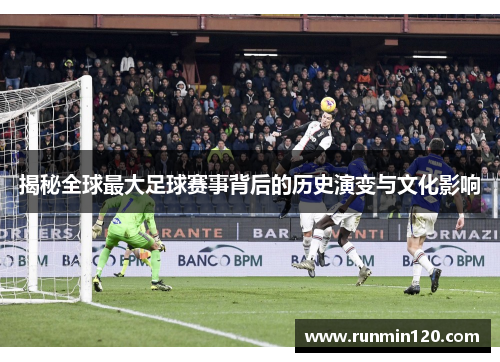揭秘全球最大足球赛事背后的历史演变与文化影响 揭秘全球最大足球赛事背后的历史演变与文化影响