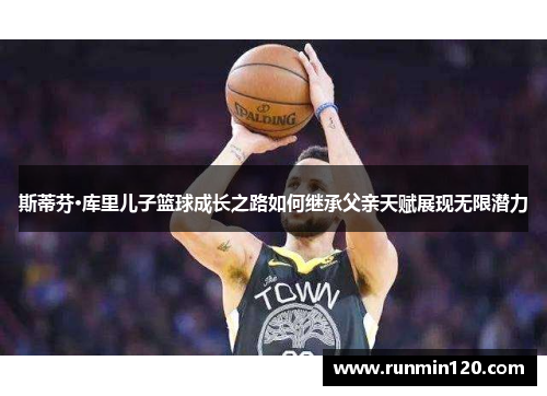 斯蒂芬·库里儿子篮球成长之路如何继承父亲天赋展现无限潜力