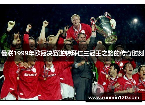 曼联1999年欧冠决赛逆转拜仁三冠王之路的传奇时刻