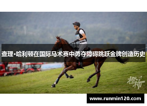 查理·哈利顿在国际马术赛中勇夺障碍跳跃金牌创造历史