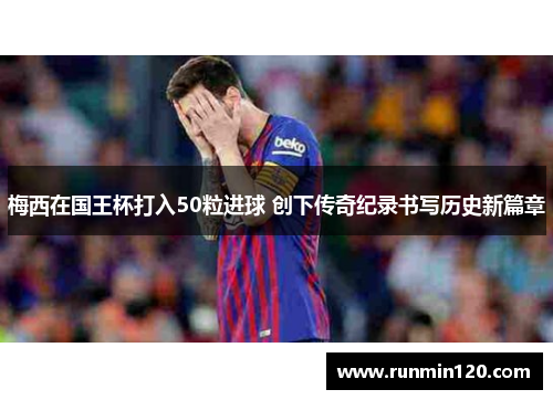 梅西在国王杯打入50粒进球 创下传奇纪录书写历史新篇章