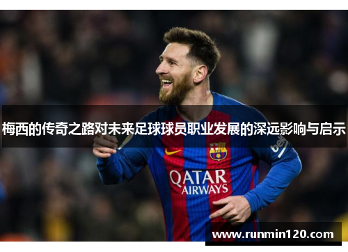 梅西的传奇之路对未来足球球员职业发展的深远影响与启示